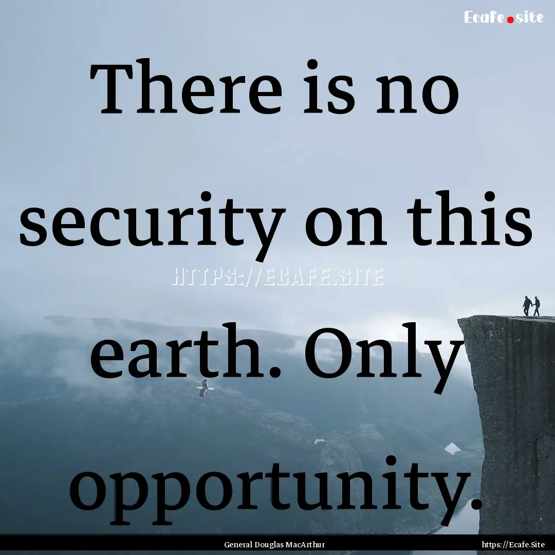 There is no security on this earth. Only.... : Quote by General Douglas MacArthur