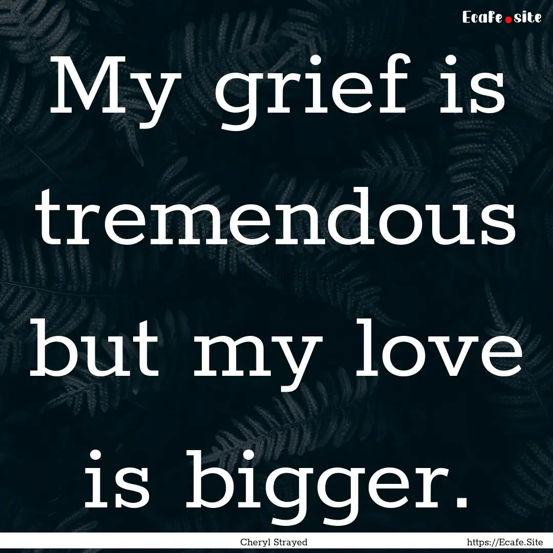 My grief is tremendous but my love is bigger..... : Quote by Cheryl Strayed