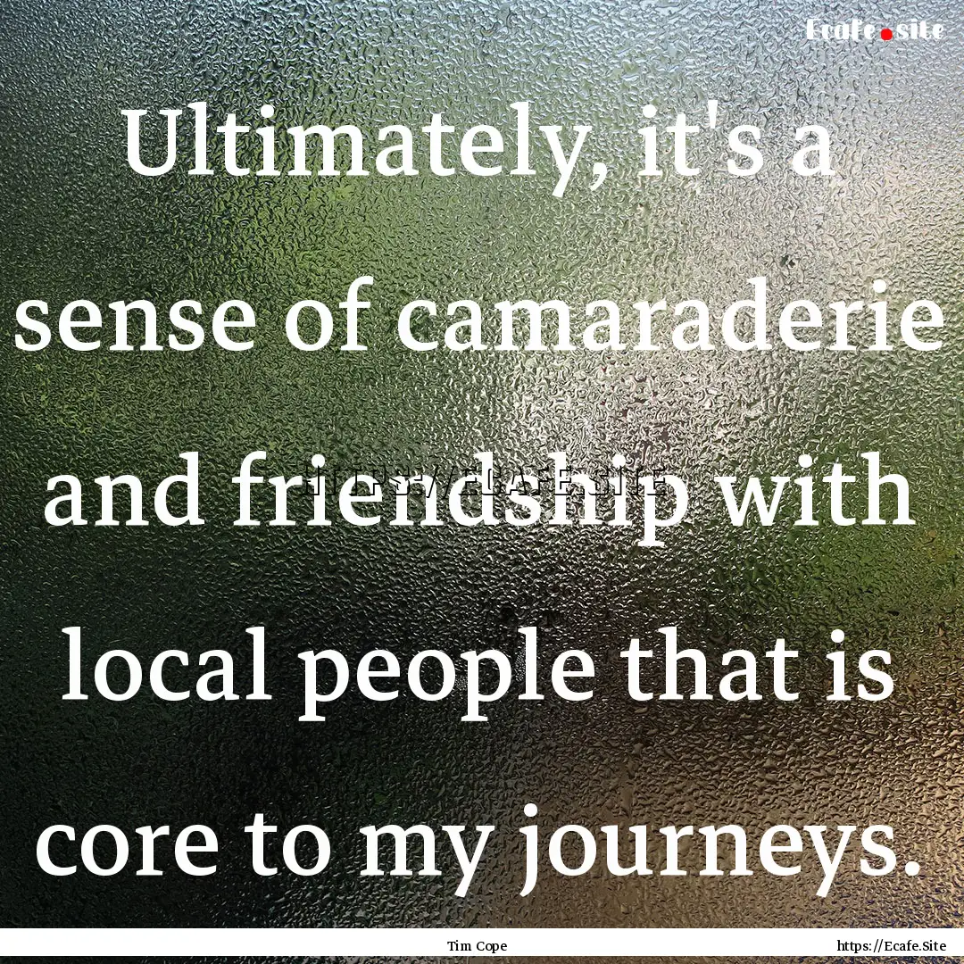 Ultimately, it's a sense of camaraderie and.... : Quote by Tim Cope