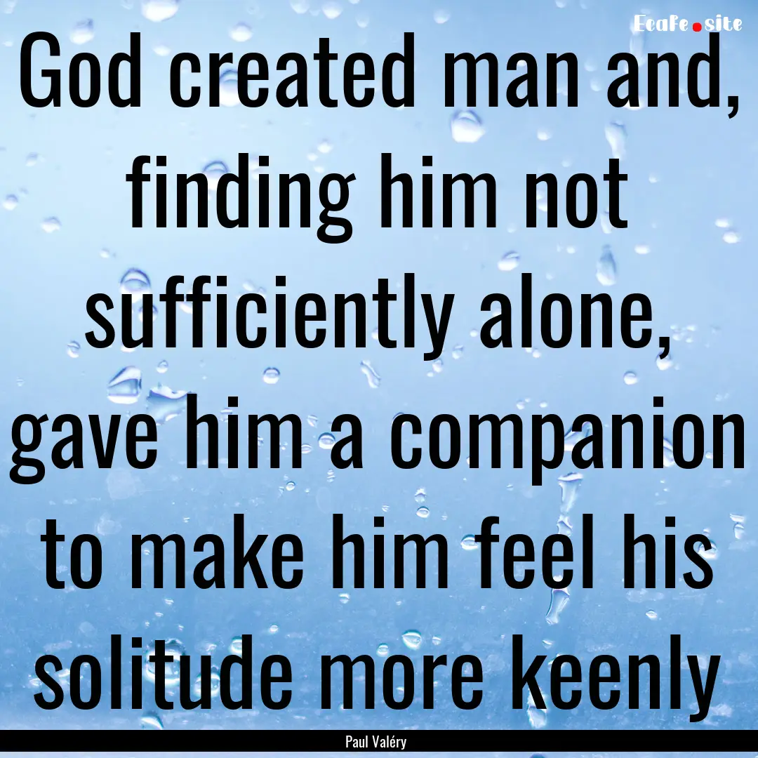 God created man and, finding him not sufficiently.... : Quote by Paul Valéry