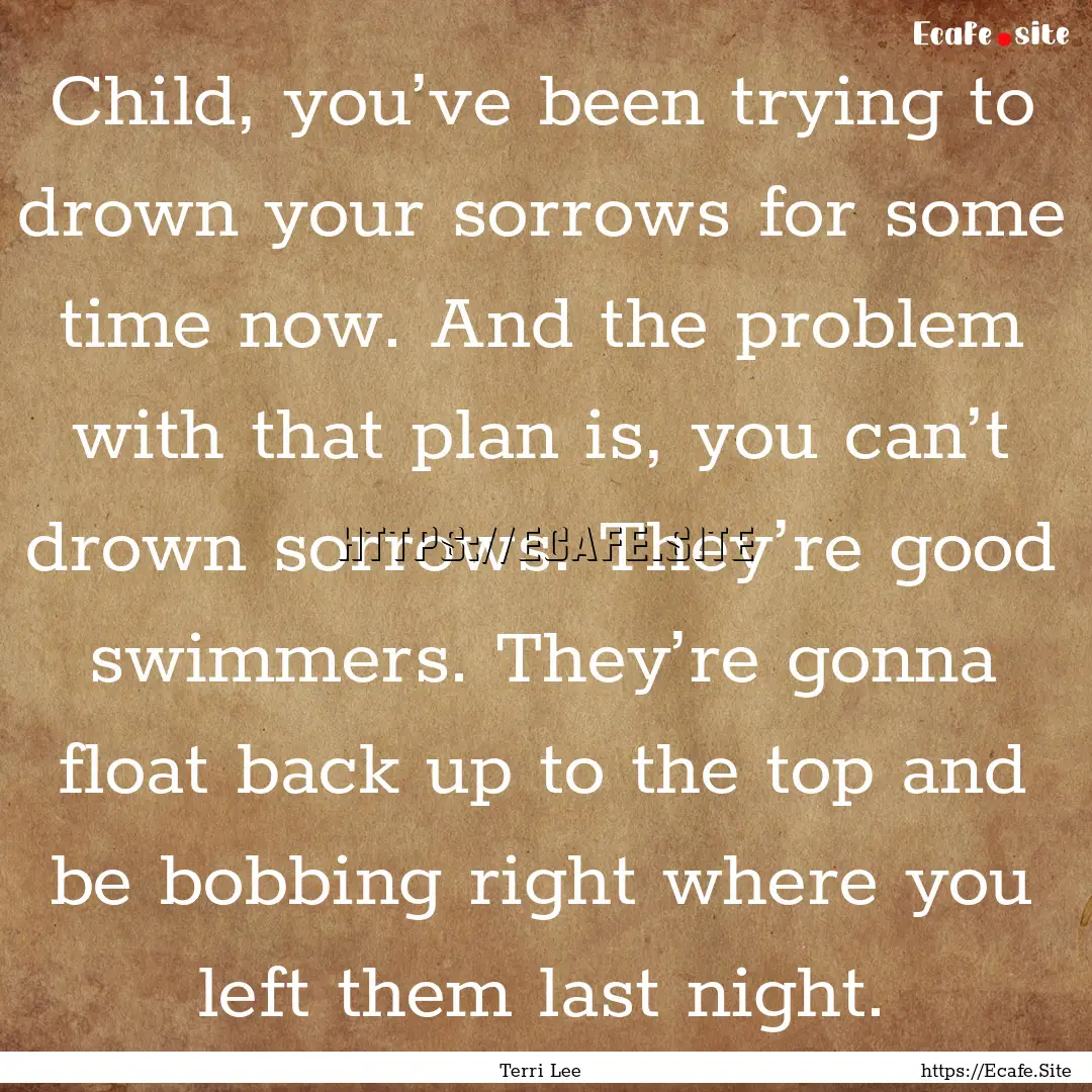 Child, you’ve been trying to drown your.... : Quote by Terri Lee