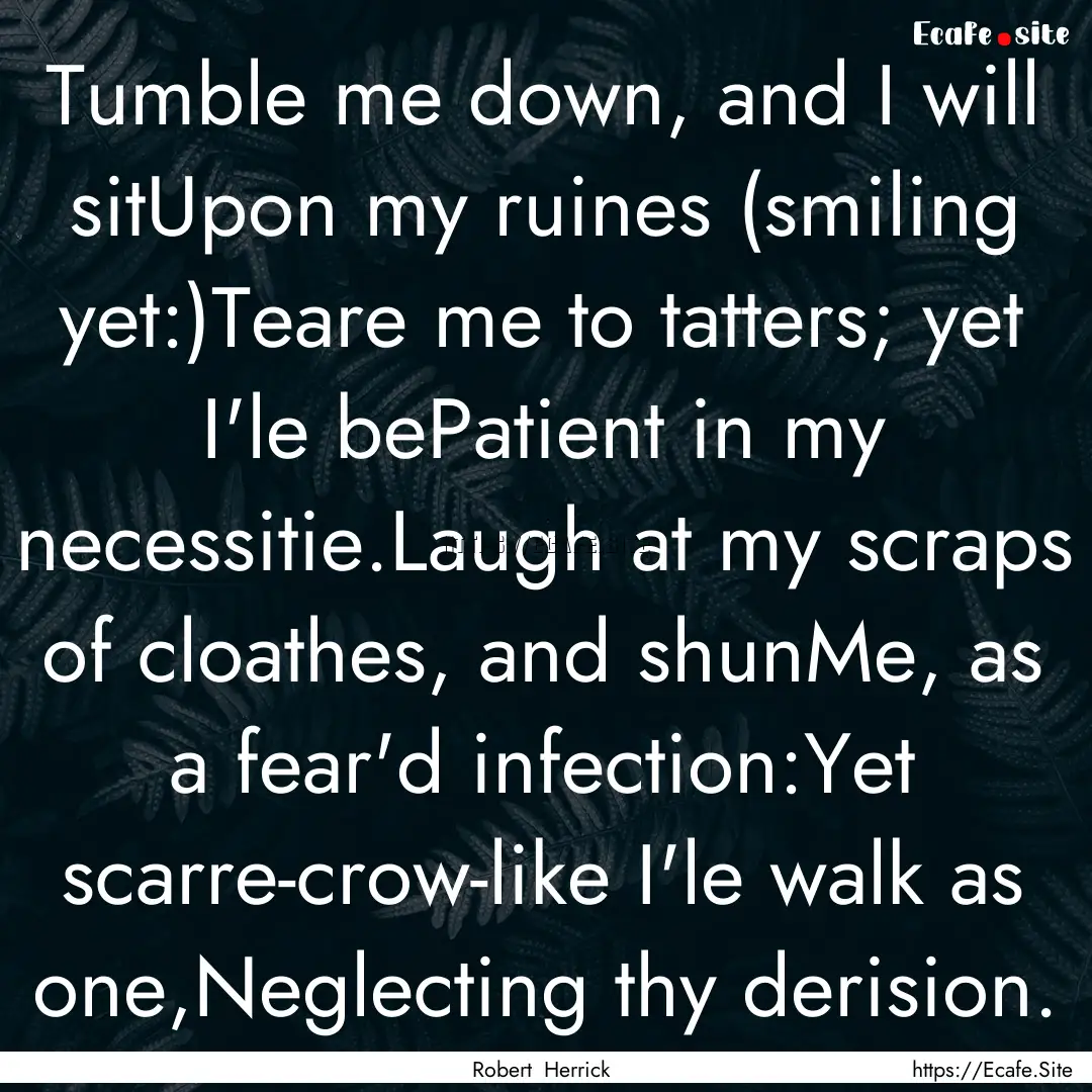 Tumble me down, and I will sitUpon my ruines.... : Quote by Robert Herrick