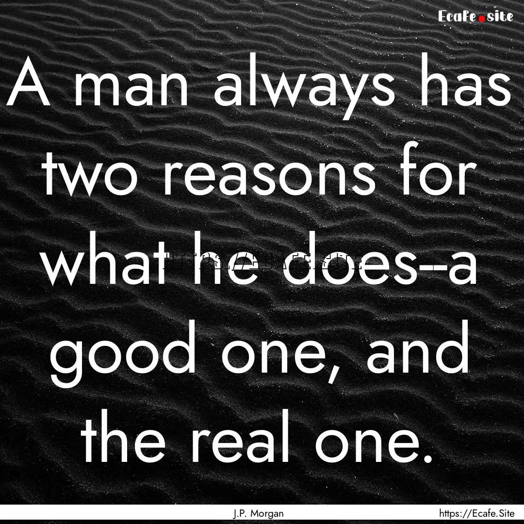 A man always has two reasons for what he.... : Quote by J.P. Morgan