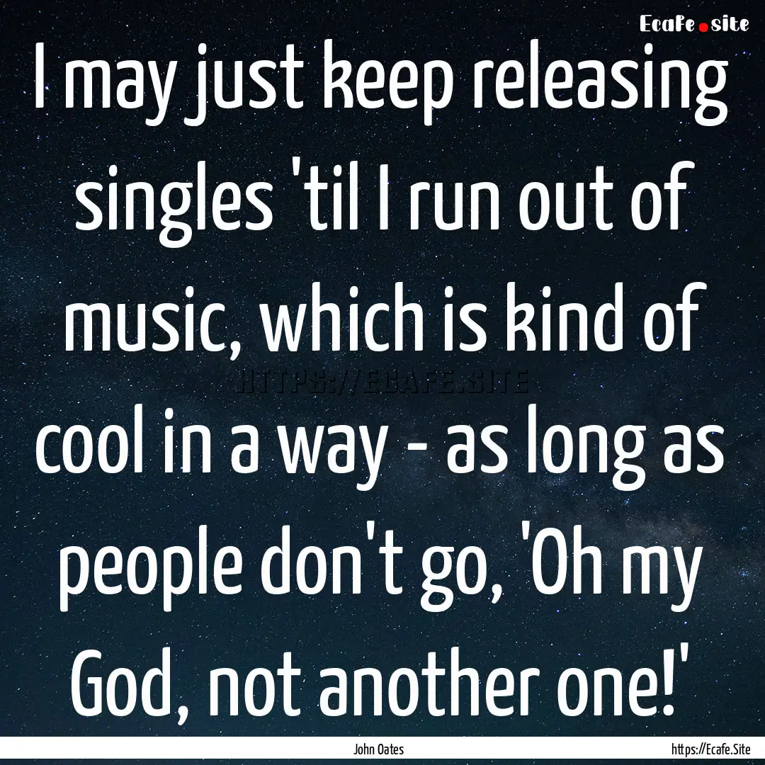 I may just keep releasing singles 'til I.... : Quote by John Oates