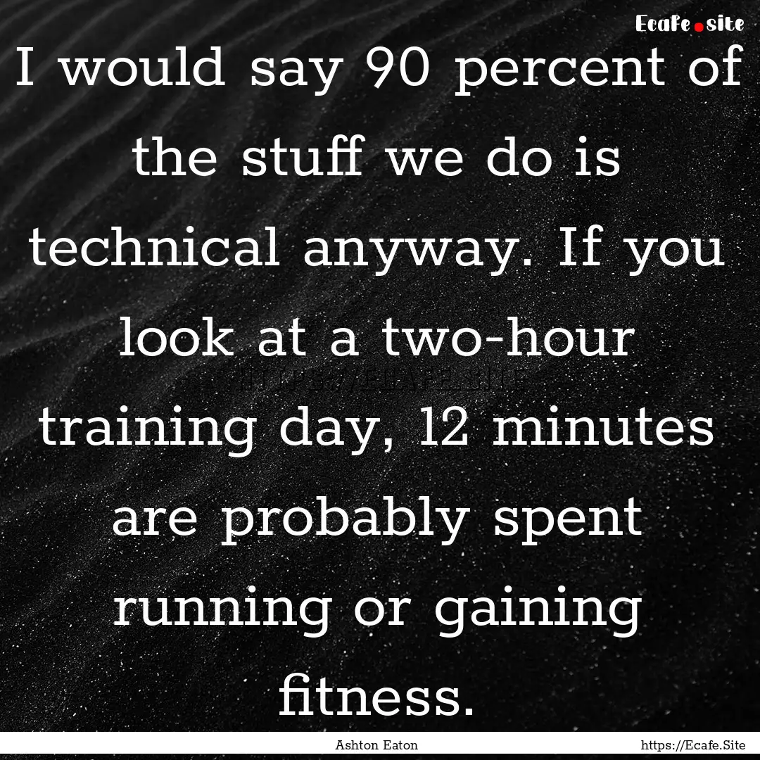 I would say 90 percent of the stuff we do.... : Quote by Ashton Eaton