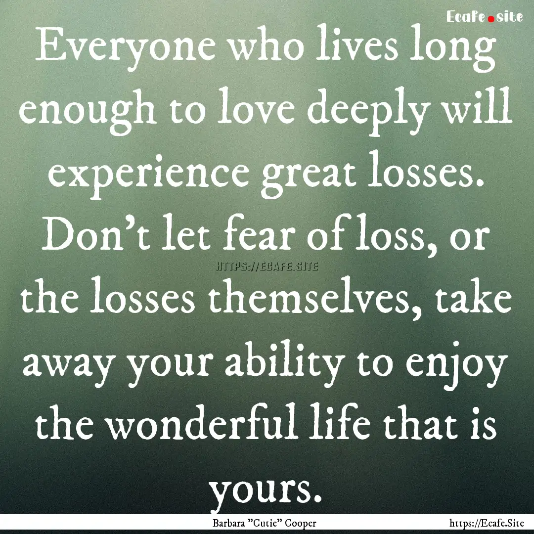 Everyone who lives long enough to love deeply.... : Quote by Barbara 