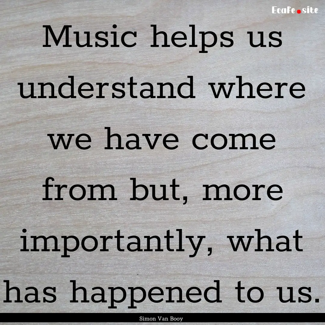 Music helps us understand where we have come.... : Quote by Simon Van Booy