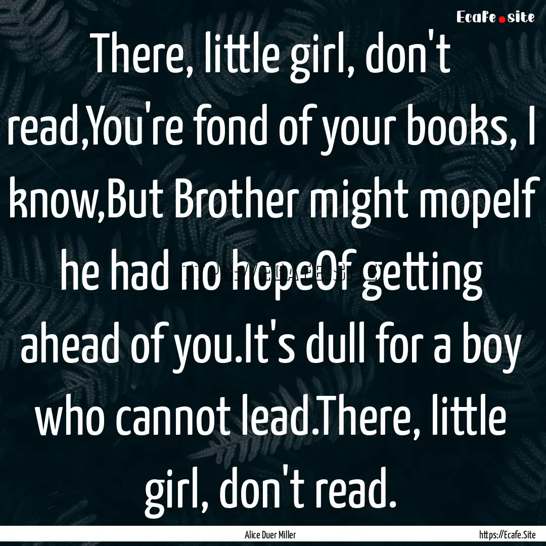 There, little girl, don't read,You're fond.... : Quote by Alice Duer Miller