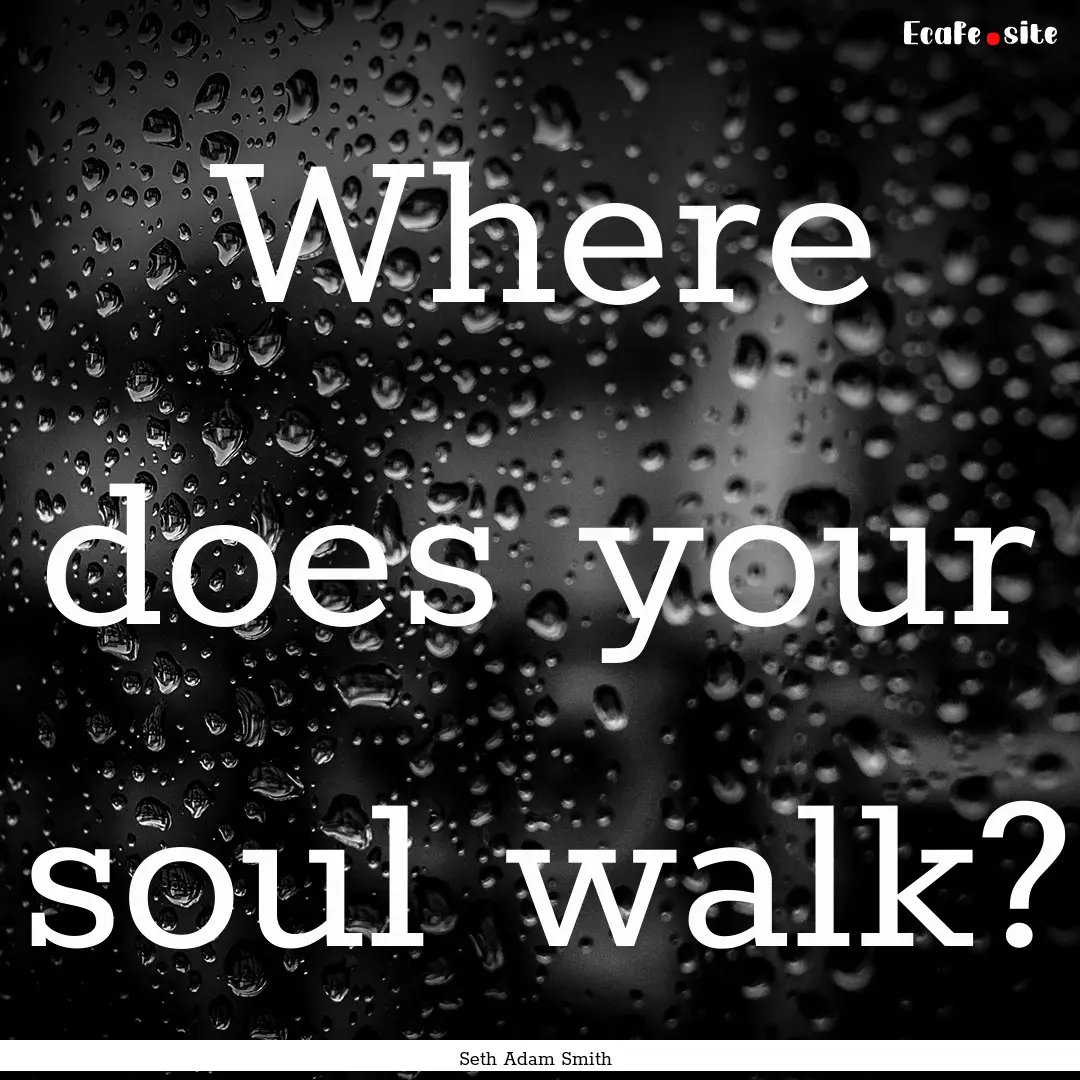 Where does your soul walk? : Quote by Seth Adam Smith