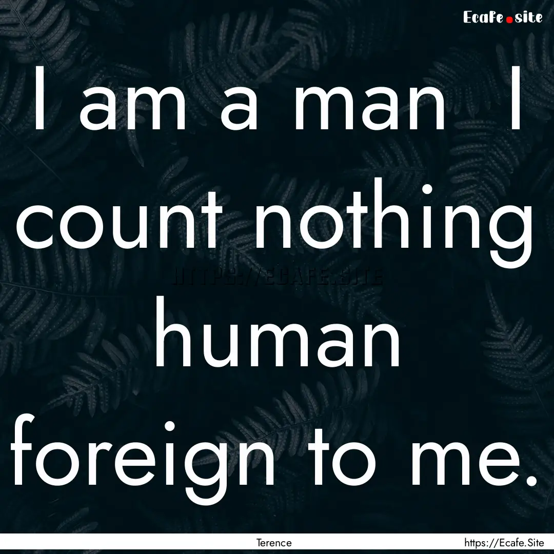 I am a man I count nothing human foreign.... : Quote by Terence