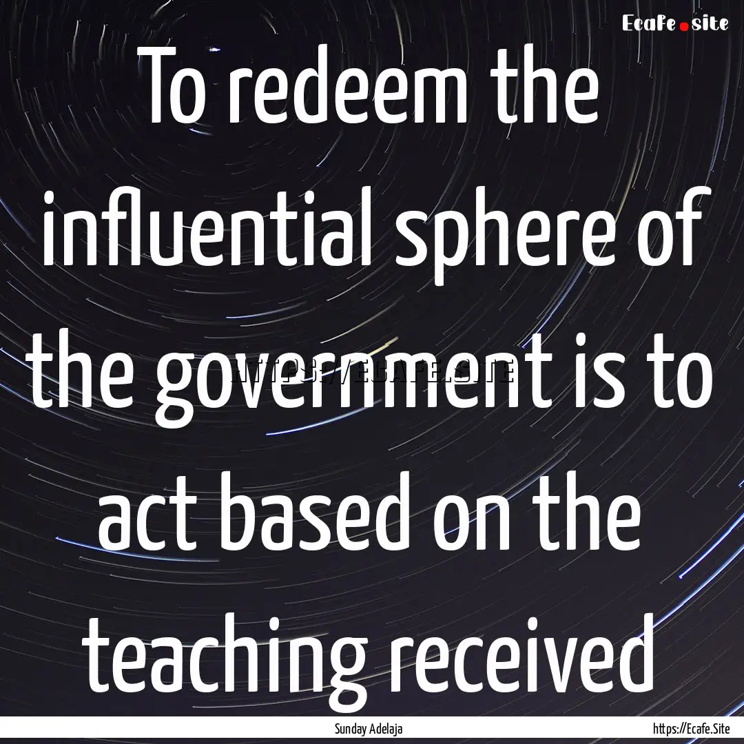 To redeem the influential sphere of the government.... : Quote by Sunday Adelaja