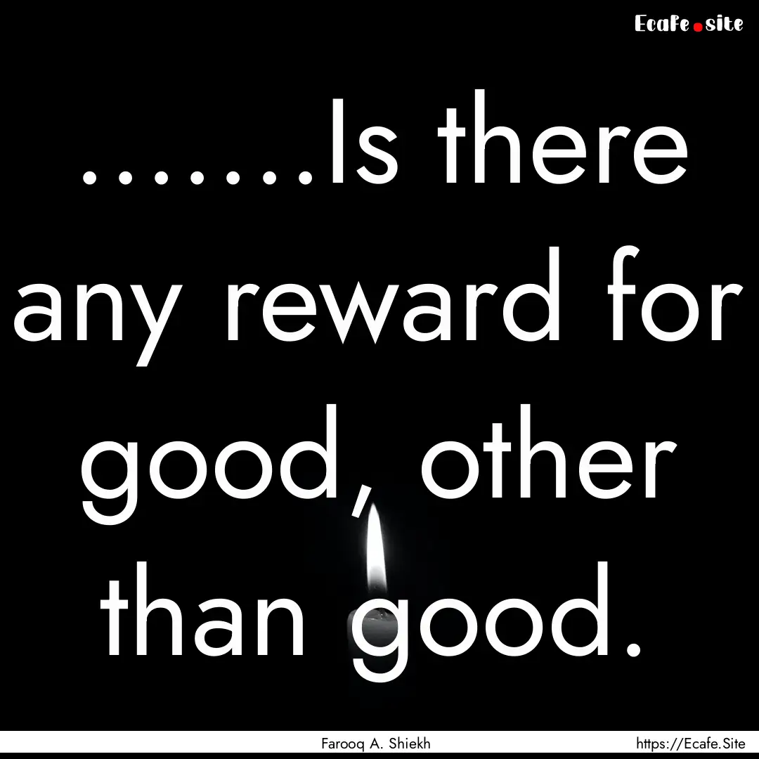 .......Is there any reward for good, other.... : Quote by Farooq A. Shiekh