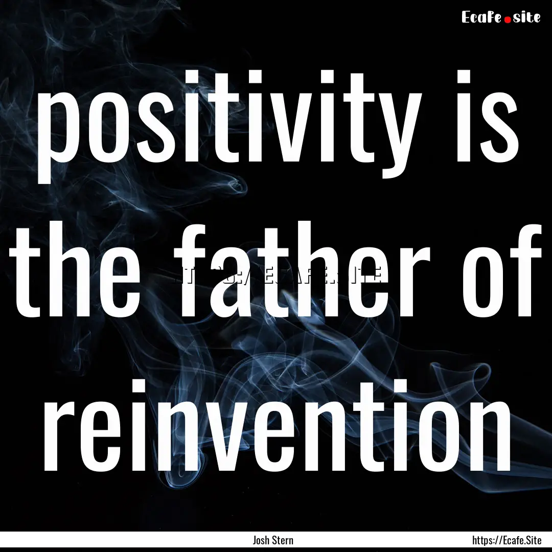 positivity is the father of reinvention : Quote by Josh Stern