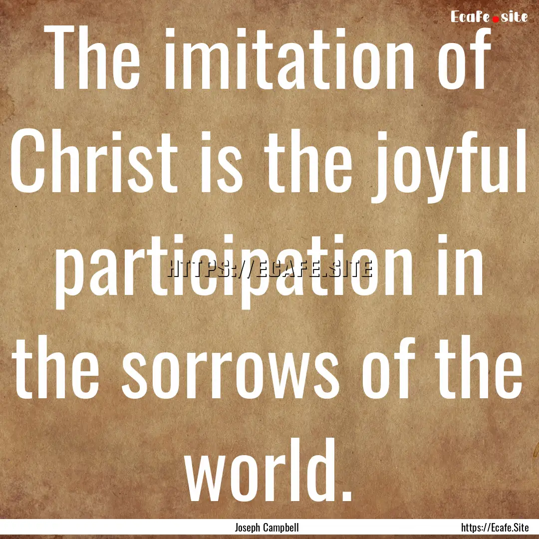 The imitation of Christ is the joyful participation.... : Quote by Joseph Campbell