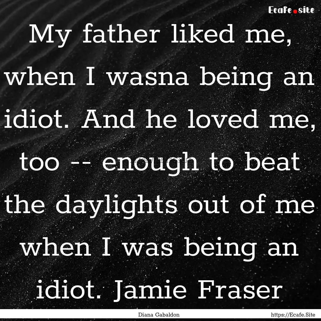 My father liked me, when I wasna being an.... : Quote by Diana Gabaldon