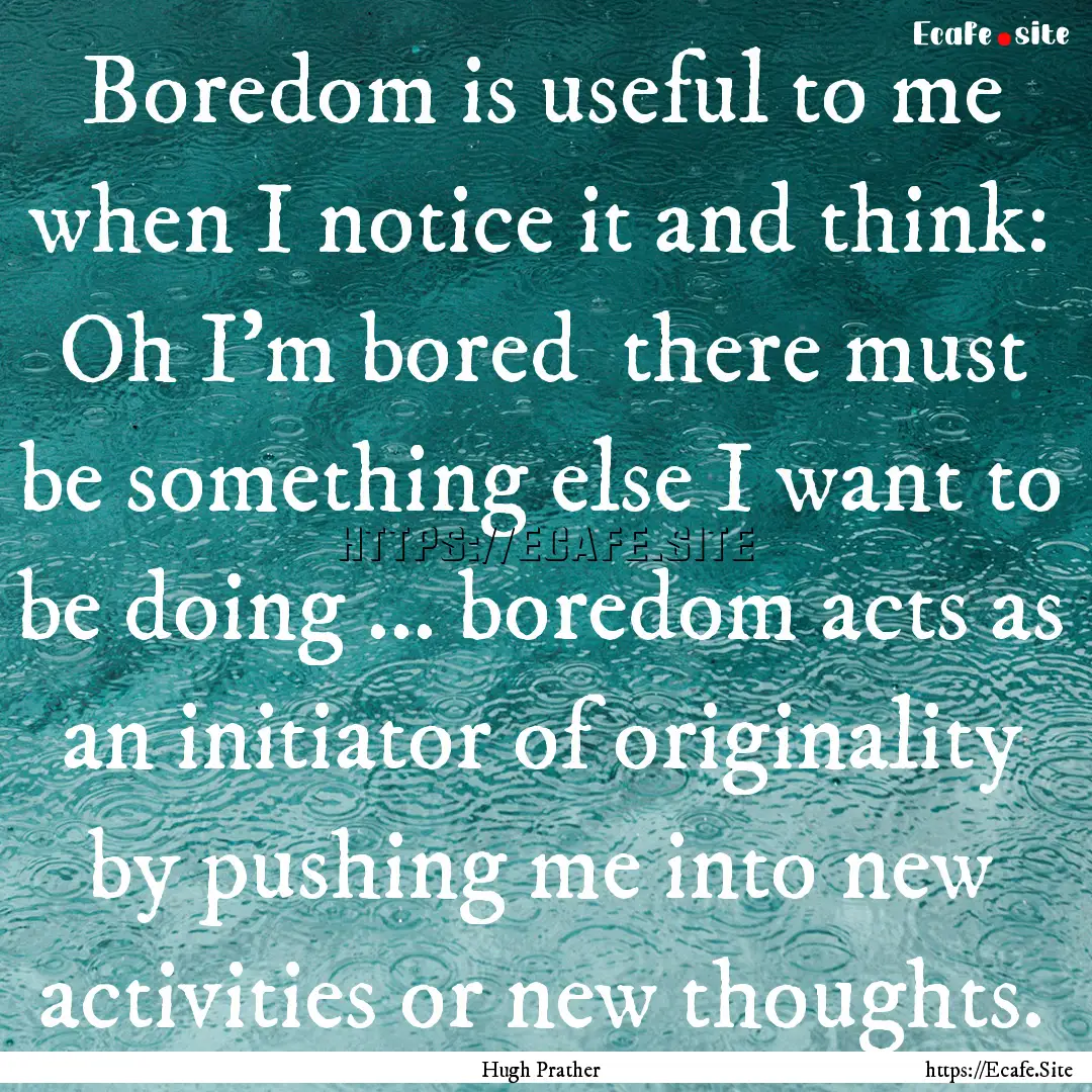 Boredom is useful to me when I notice it.... : Quote by Hugh Prather