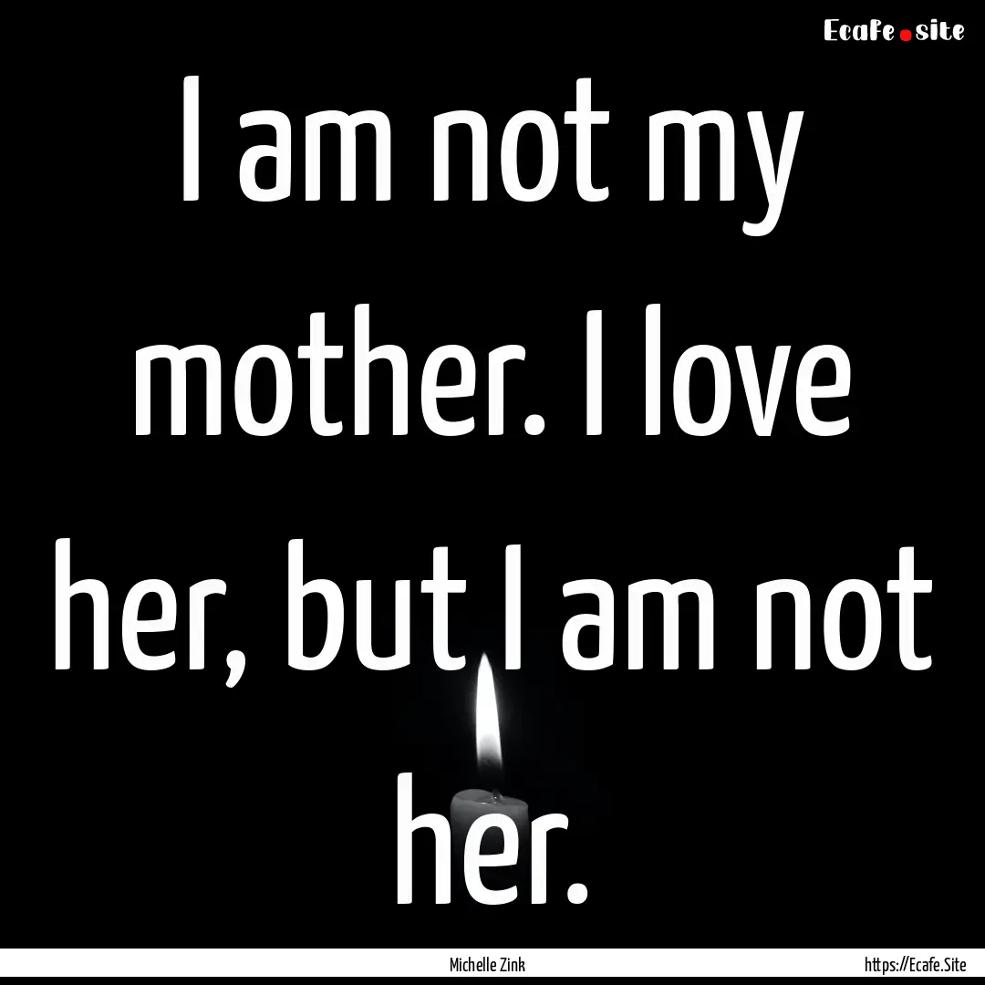 I am not my mother. I love her, but I am.... : Quote by Michelle Zink