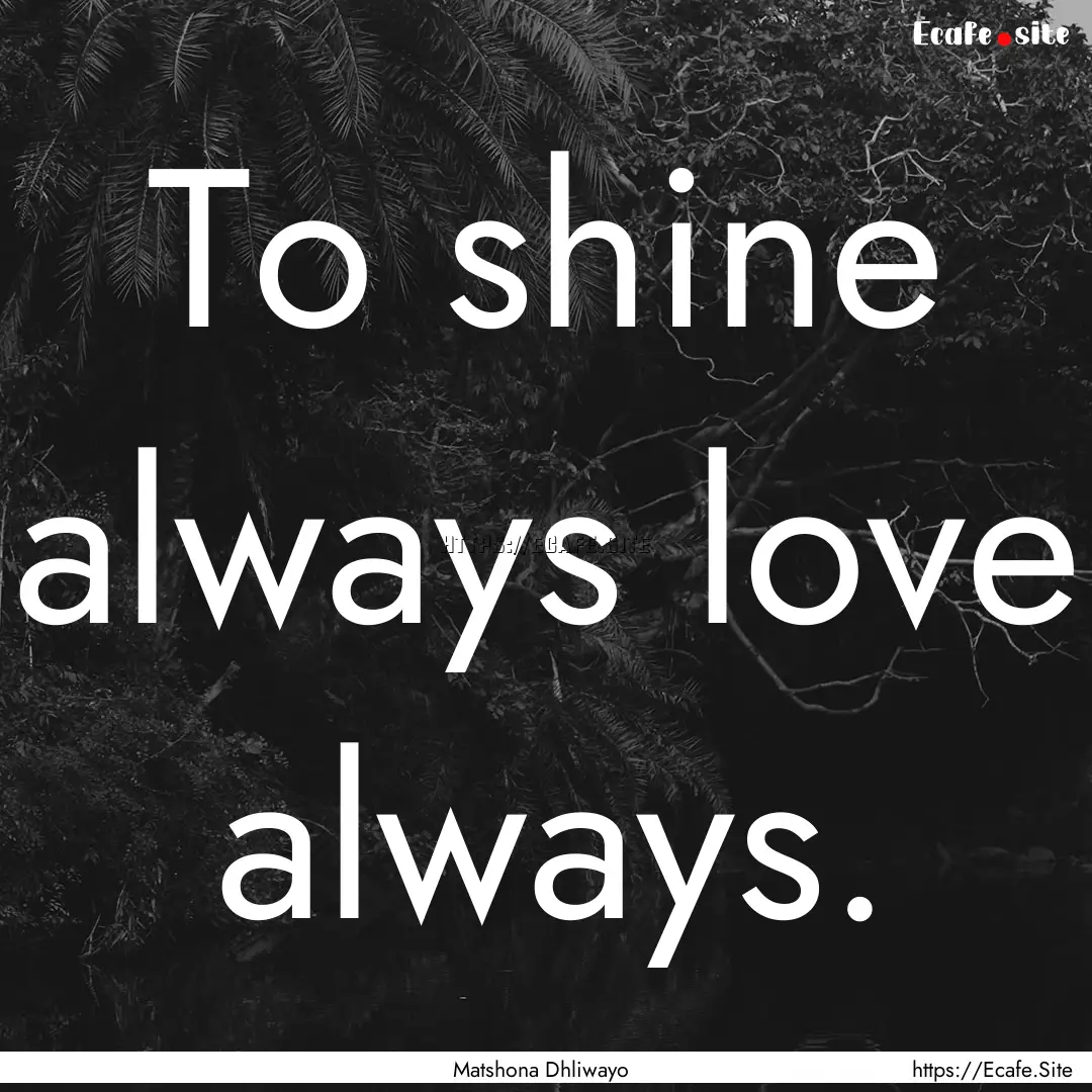 To shine always love always. : Quote by Matshona Dhliwayo