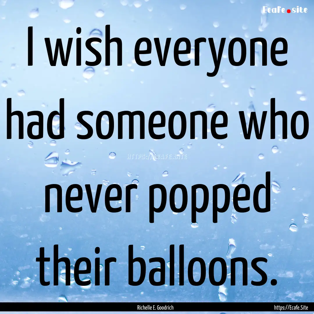 I wish everyone had someone who never popped.... : Quote by Richelle E. Goodrich