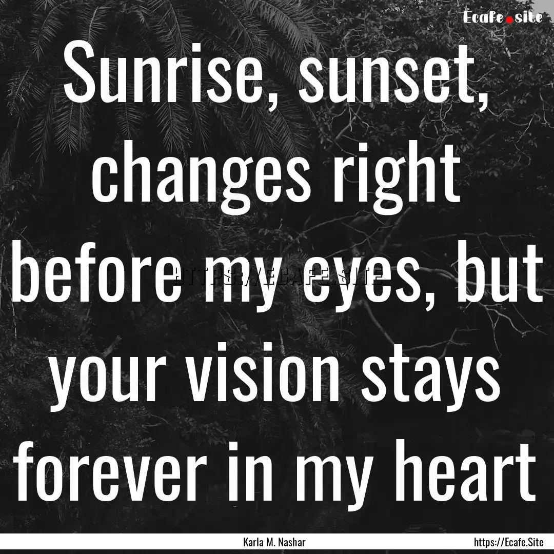 Sunrise, sunset, changes right before my.... : Quote by Karla M. Nashar