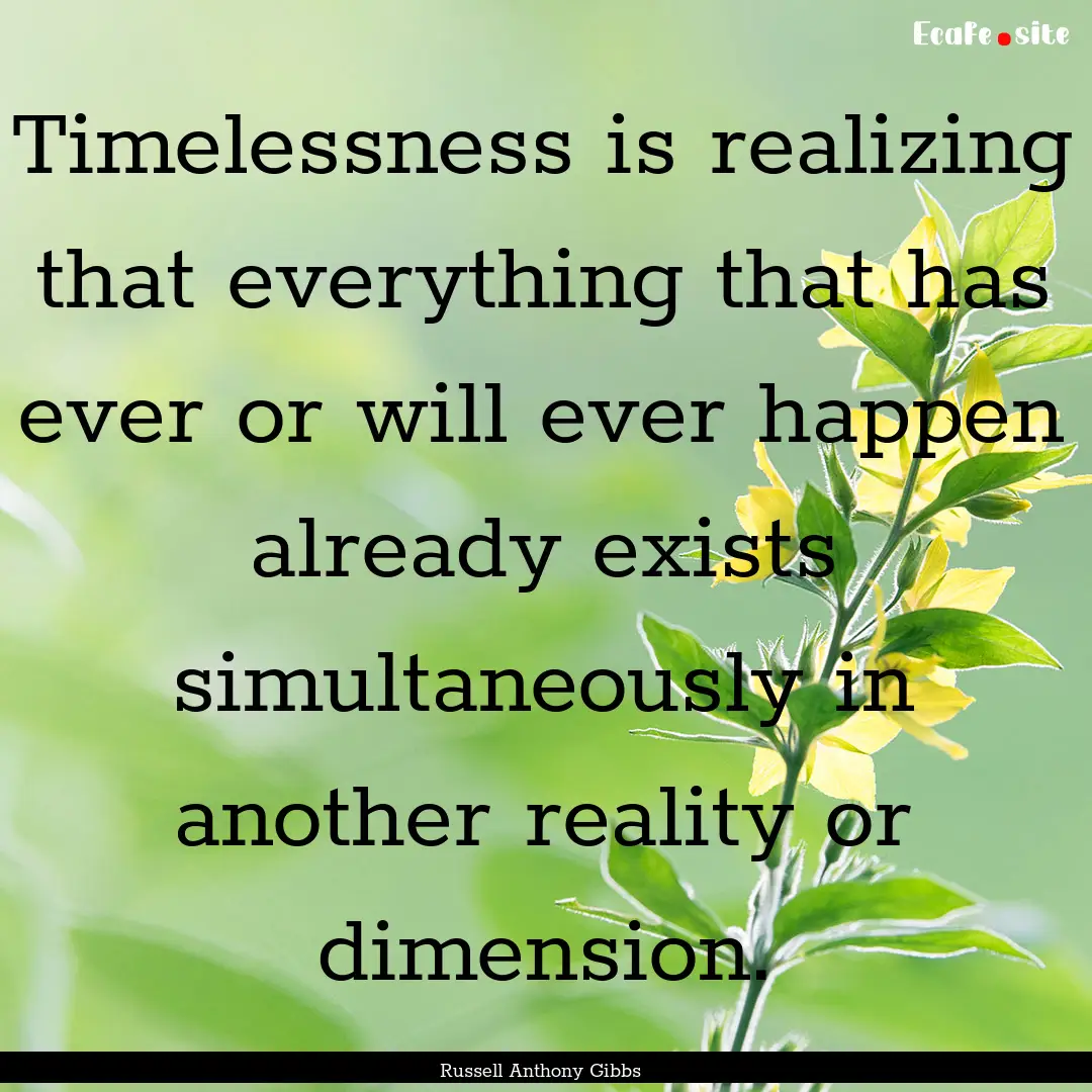 Timelessness is realizing that everything.... : Quote by Russell Anthony Gibbs