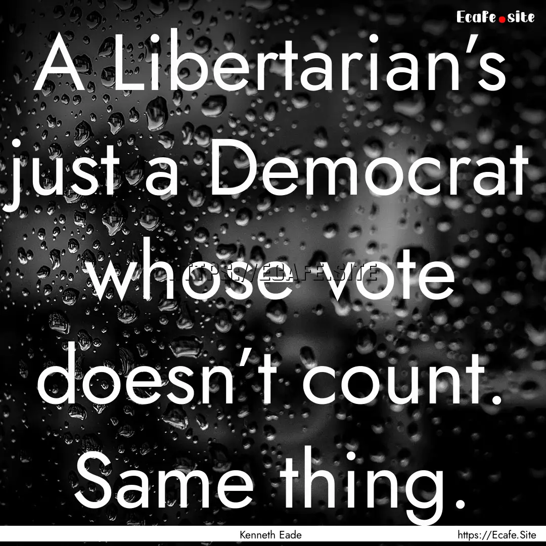 A Libertarian’s just a Democrat whose vote.... : Quote by Kenneth Eade