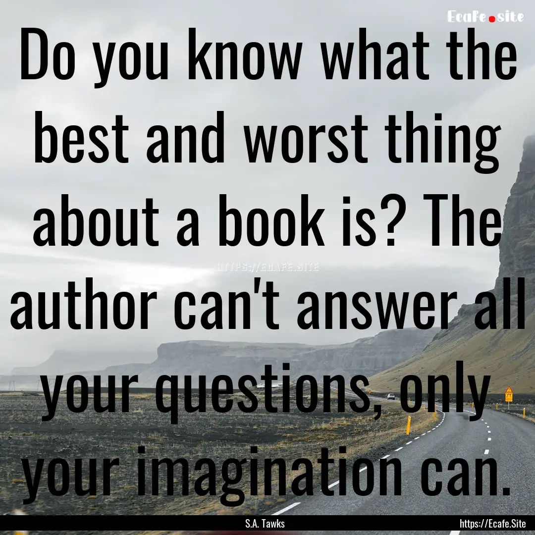 Do you know what the best and worst thing.... : Quote by S.A. Tawks