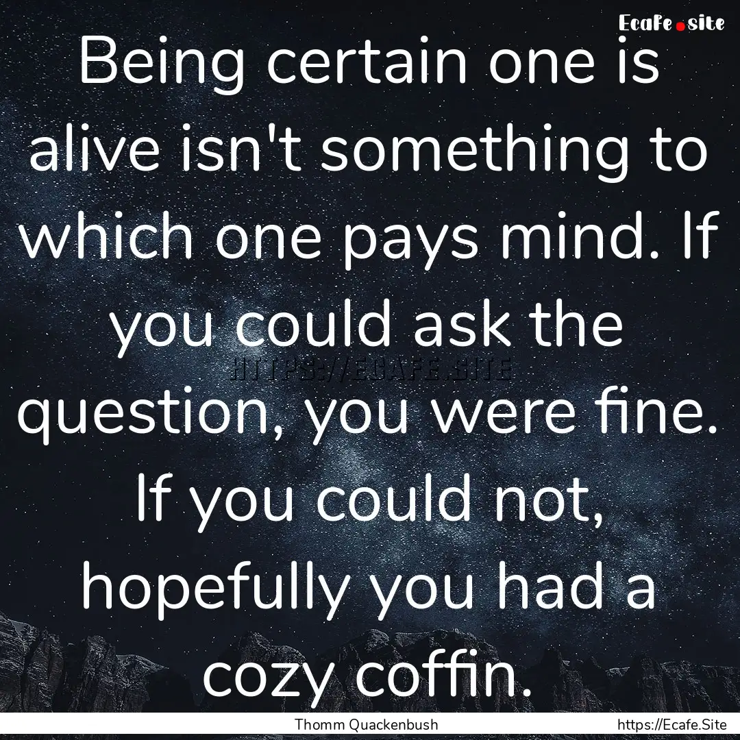 Being certain one is alive isn't something.... : Quote by Thomm Quackenbush