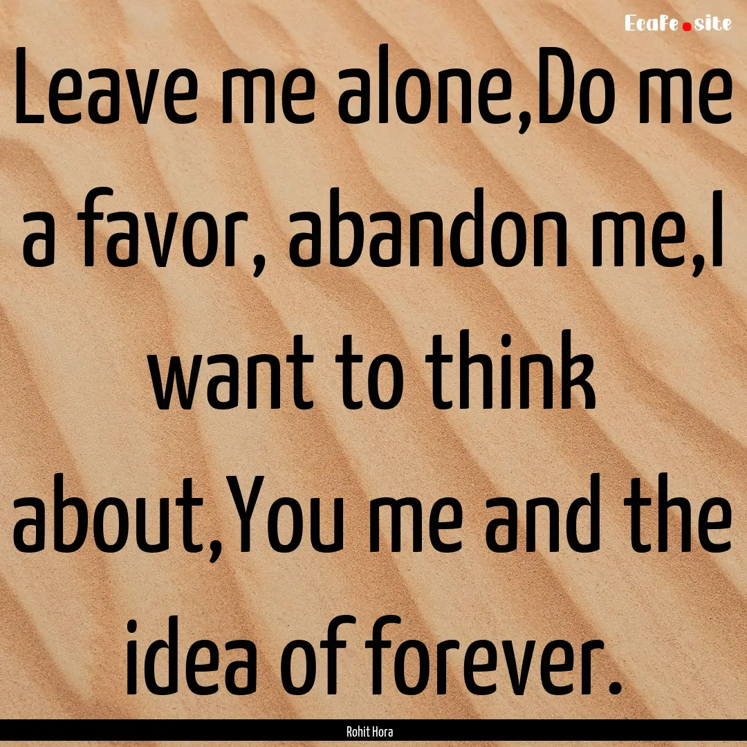 Leave me alone,Do me a favor, abandon me,I.... : Quote by Rohit Hora