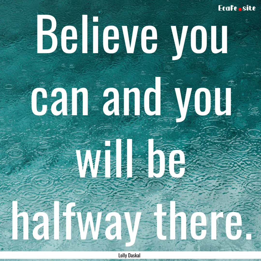 Believe you can and you will be halfway there..... : Quote by Lolly Daskal