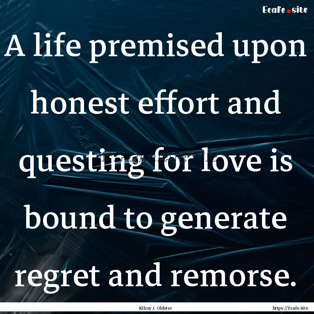 A life premised upon honest effort and questing.... : Quote by Kilroy J. Oldster