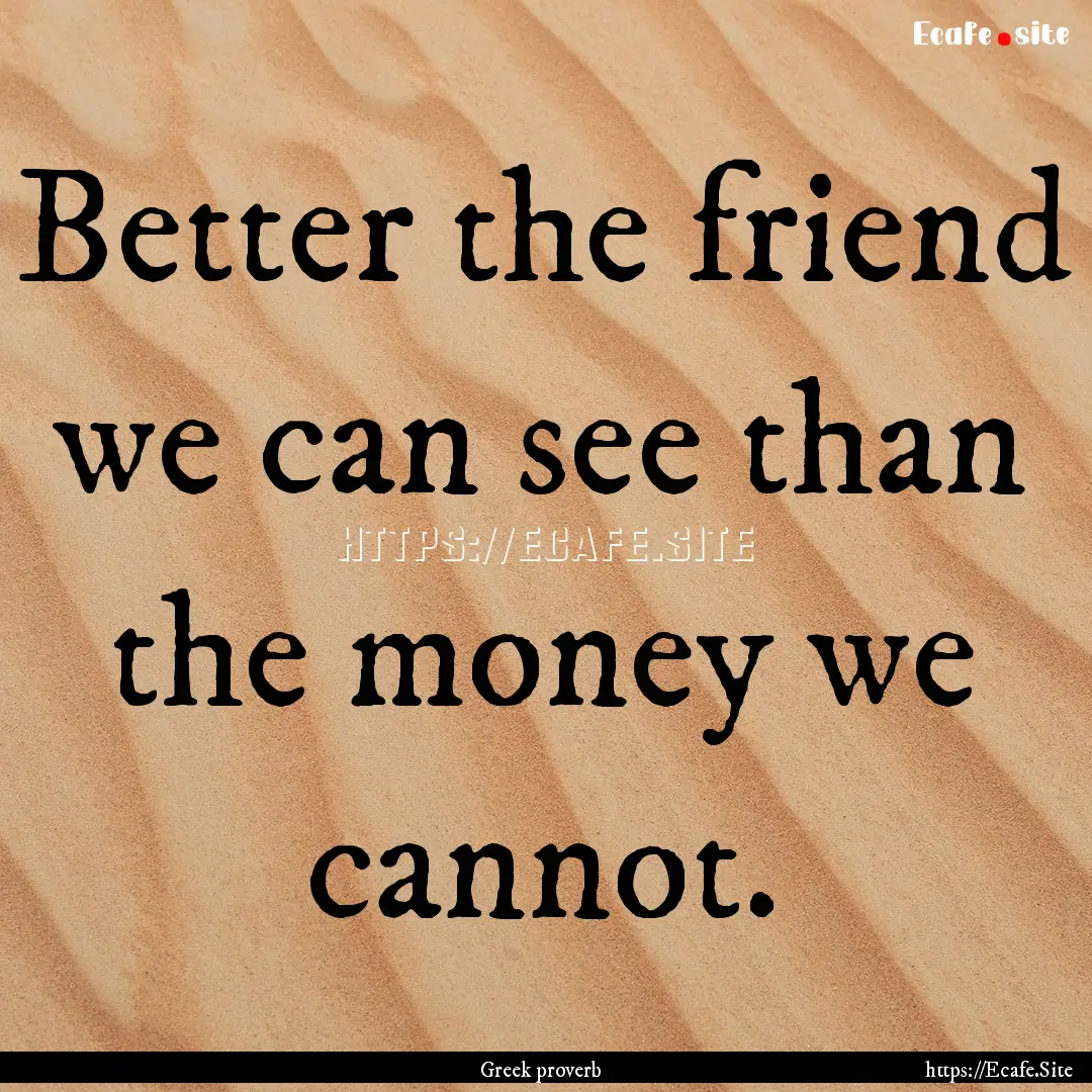 Better the friend we can see than the money.... : Quote by Greek proverb