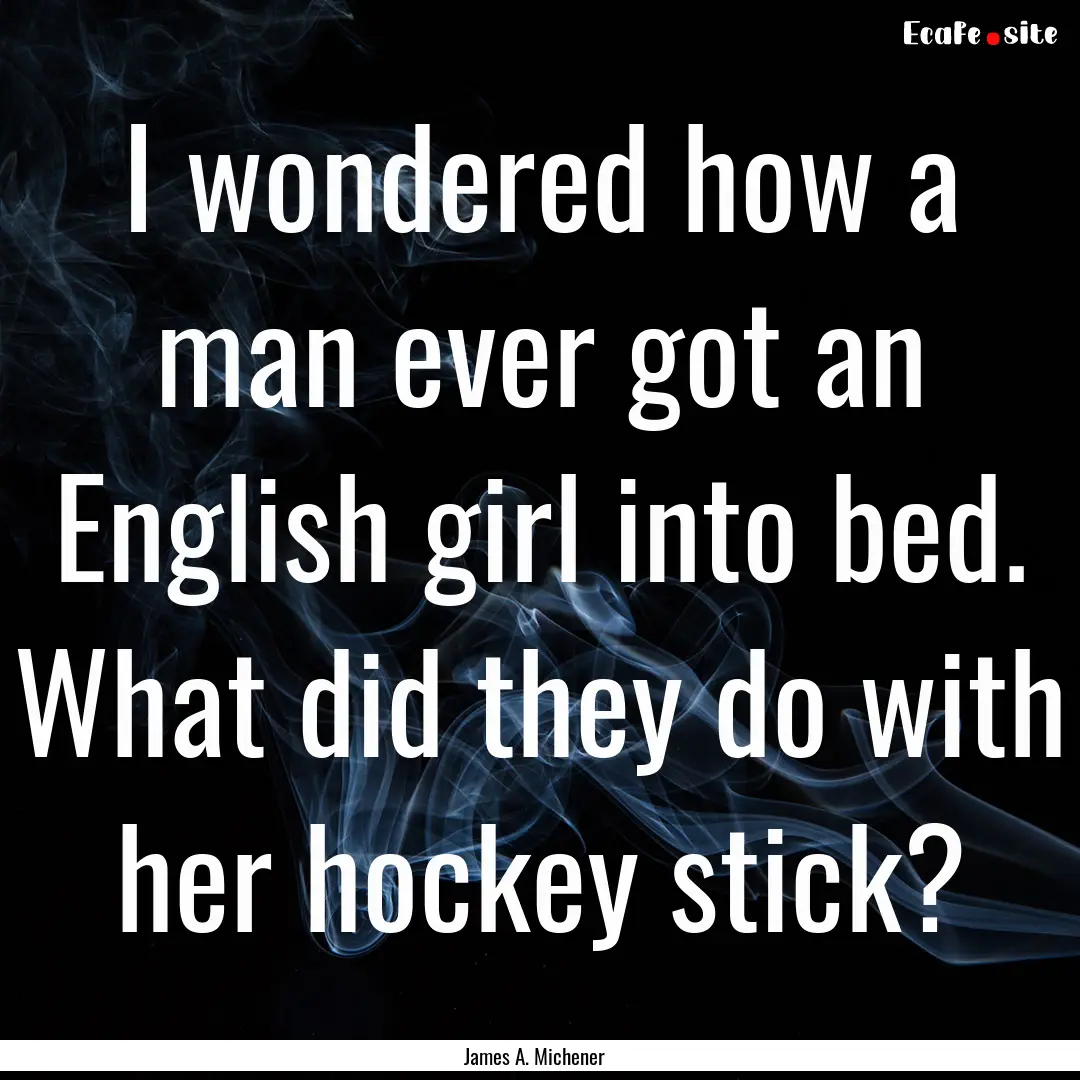 I wondered how a man ever got an English.... : Quote by James A. Michener