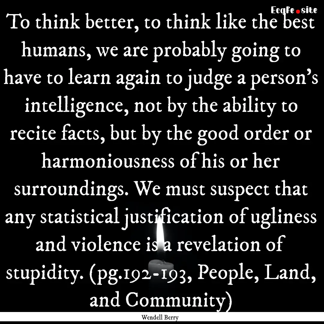 To think better, to think like the best humans,.... : Quote by Wendell Berry