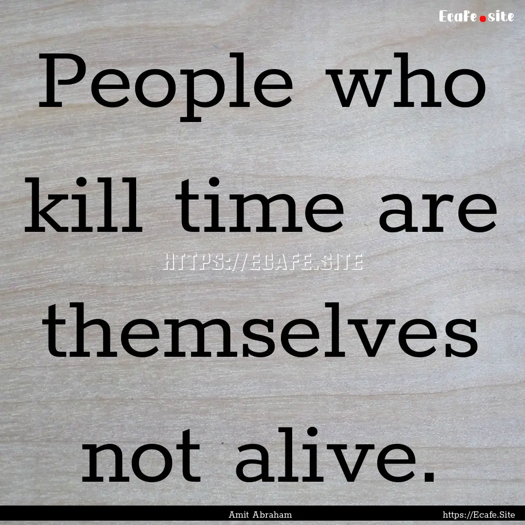 People who kill time are themselves not alive..... : Quote by Amit Abraham