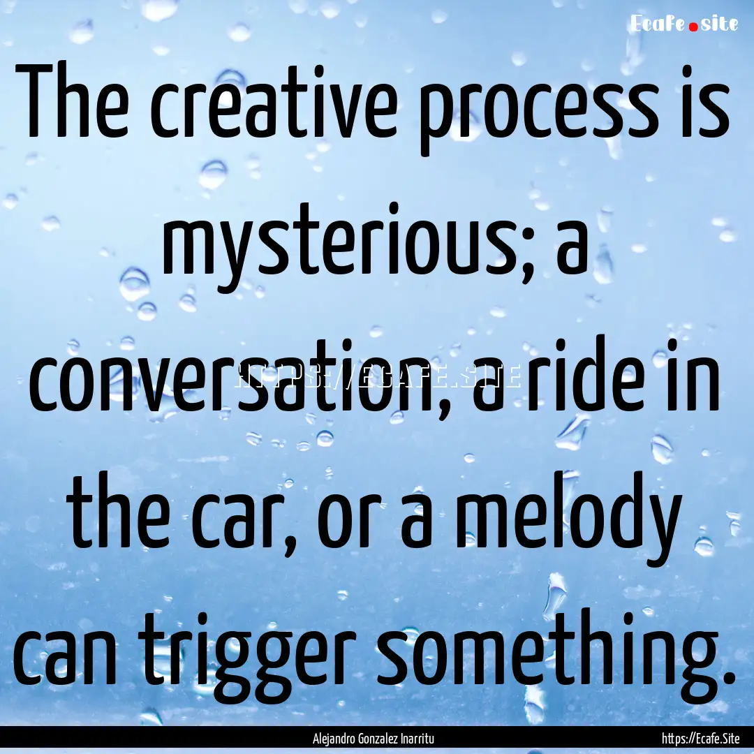 The creative process is mysterious; a conversation,.... : Quote by Alejandro Gonzalez Inarritu