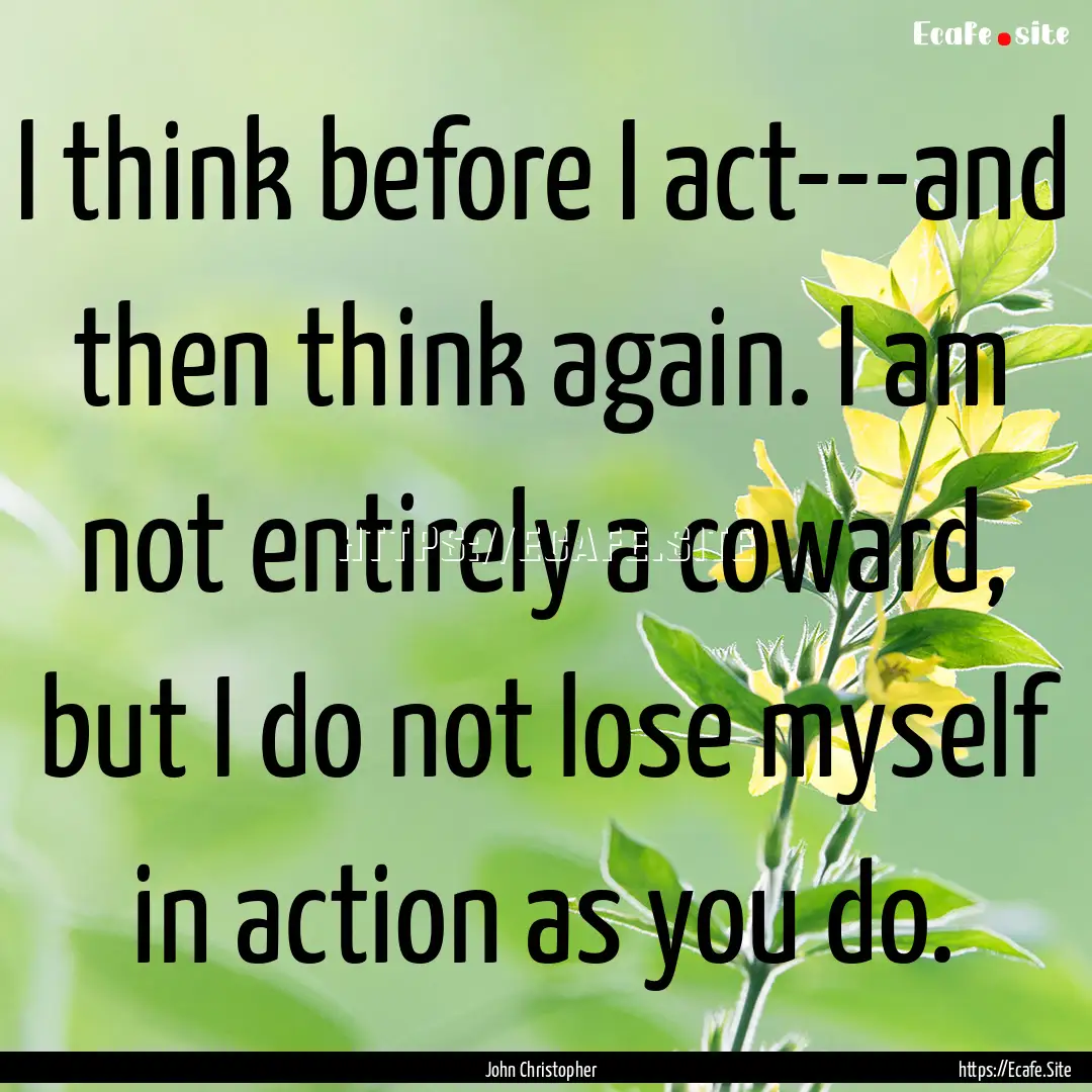 I think before I act---and then think again..... : Quote by John Christopher