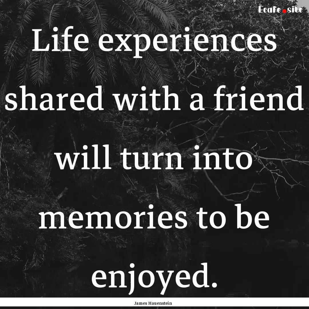 Life experiences shared with a friend will.... : Quote by James Hauenstein