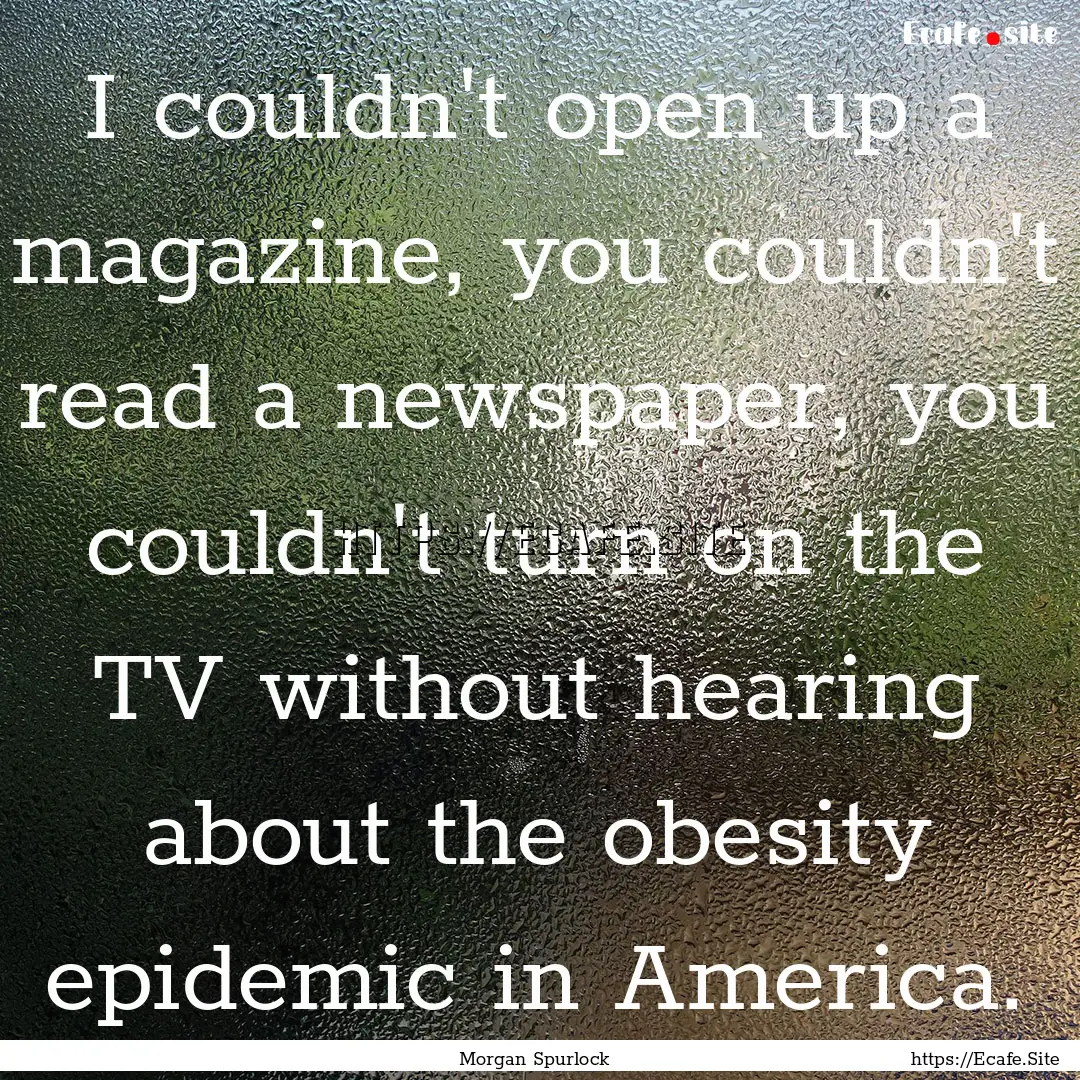 I couldn't open up a magazine, you couldn't.... : Quote by Morgan Spurlock