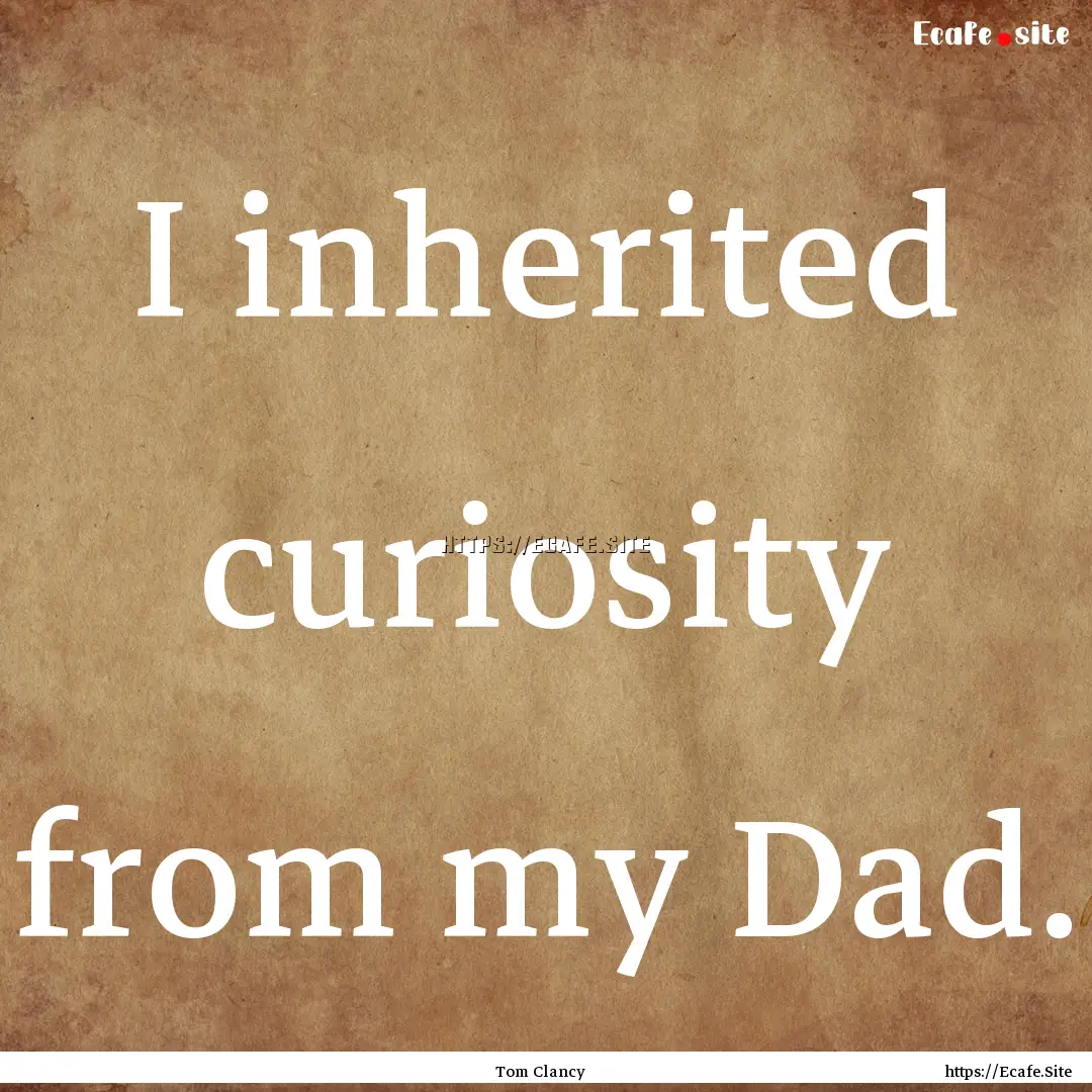 I inherited curiosity from my Dad. : Quote by Tom Clancy