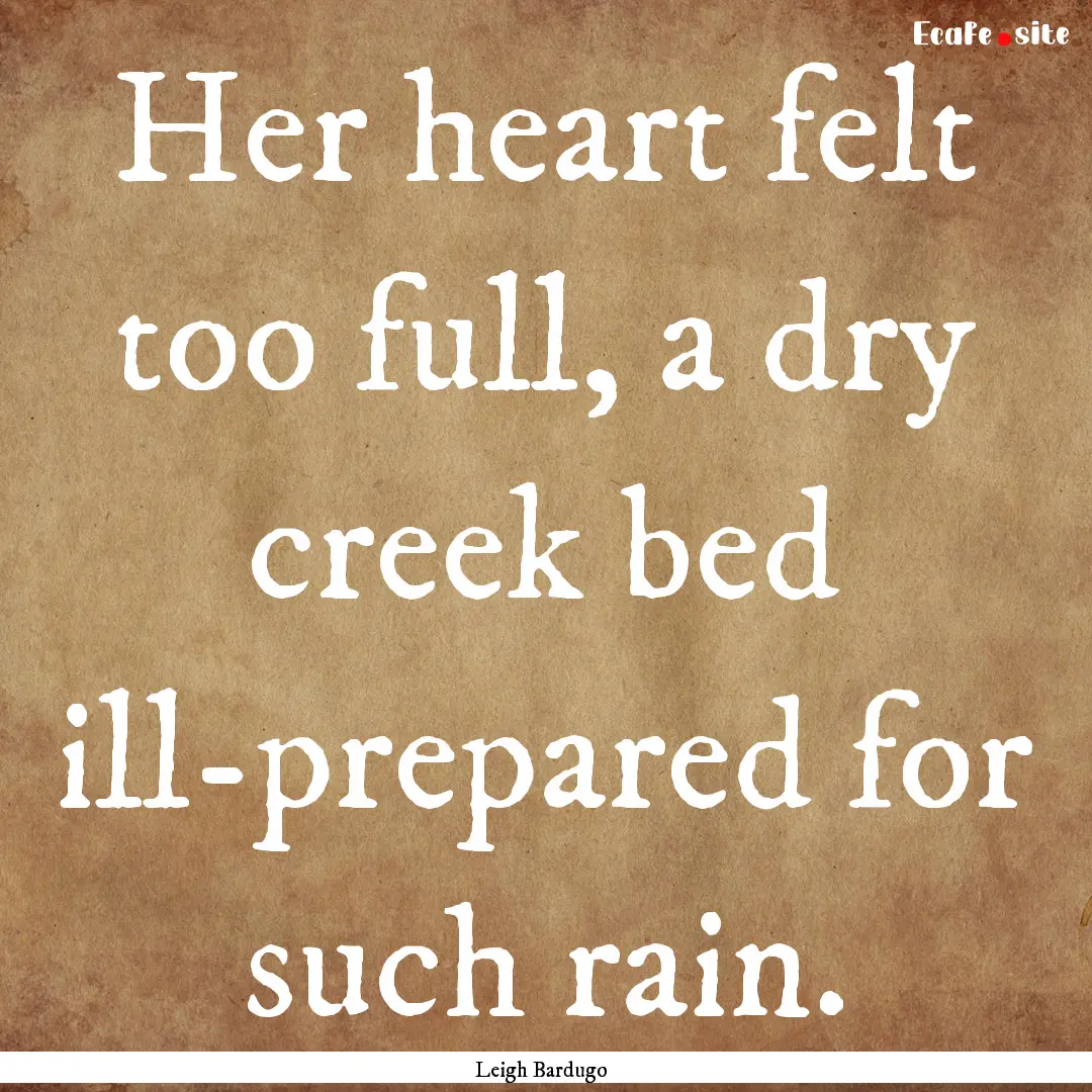 Her heart felt too full, a dry creek bed.... : Quote by Leigh Bardugo