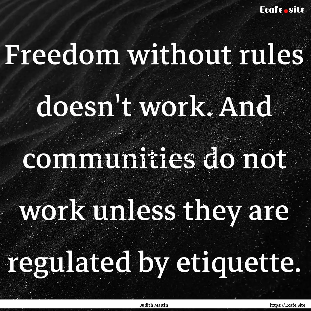 Freedom without rules doesn't work. And communities.... : Quote by Judith Martin