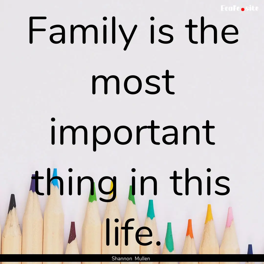 Family is the most important thing in this.... : Quote by Shannon Mullen