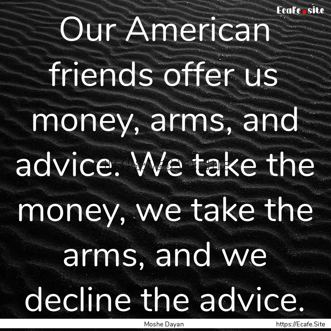 Our American friends offer us money, arms,.... : Quote by Moshe Dayan