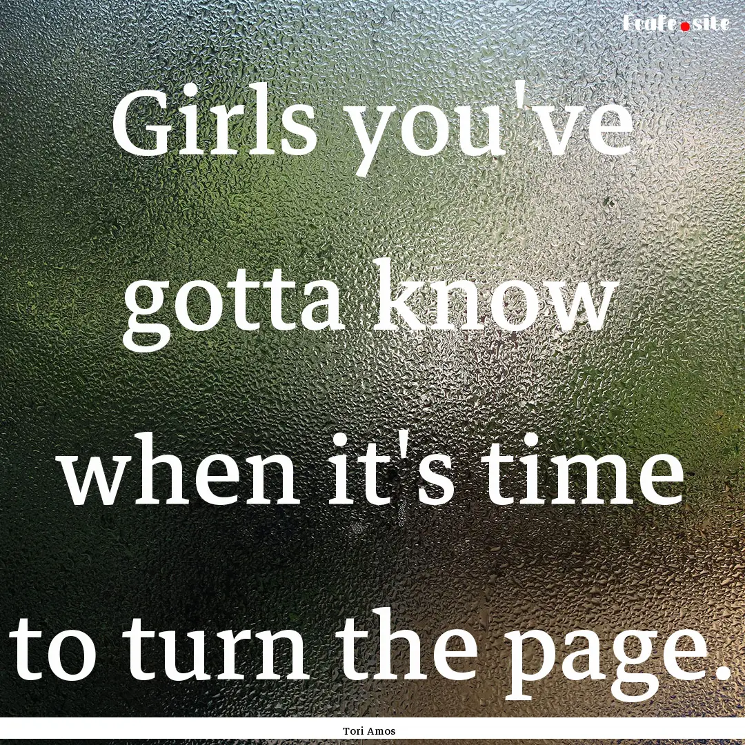 Girls you've gotta know when it's time to.... : Quote by Tori Amos