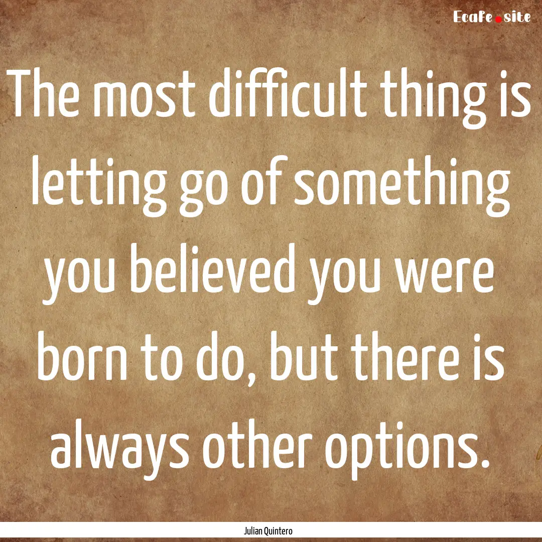 The most difficult thing is letting go of.... : Quote by Julian Quintero