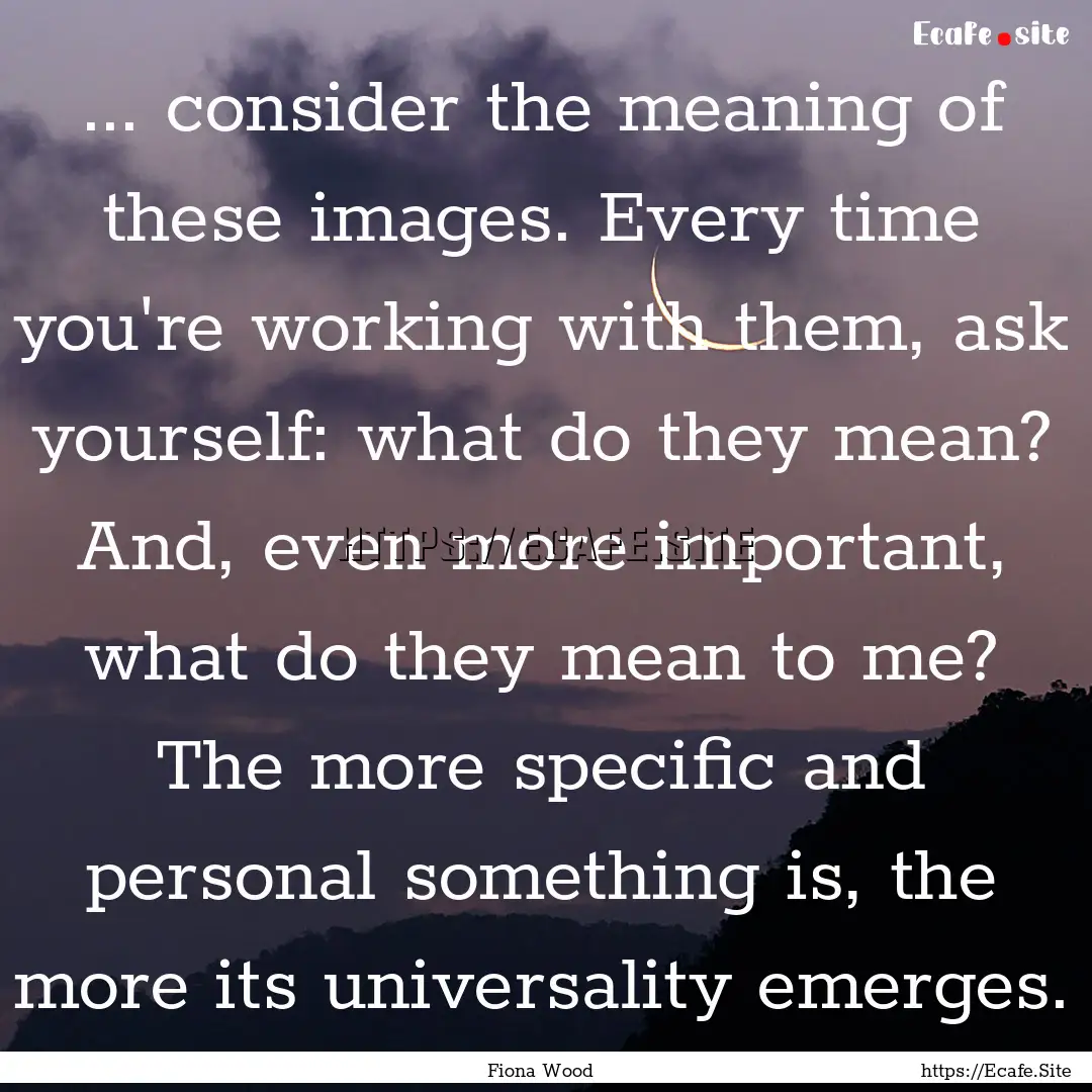 ... consider the meaning of these images..... : Quote by Fiona Wood