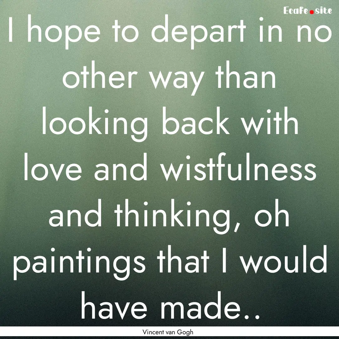 I hope to depart in no other way than looking.... : Quote by Vincent van Gogh