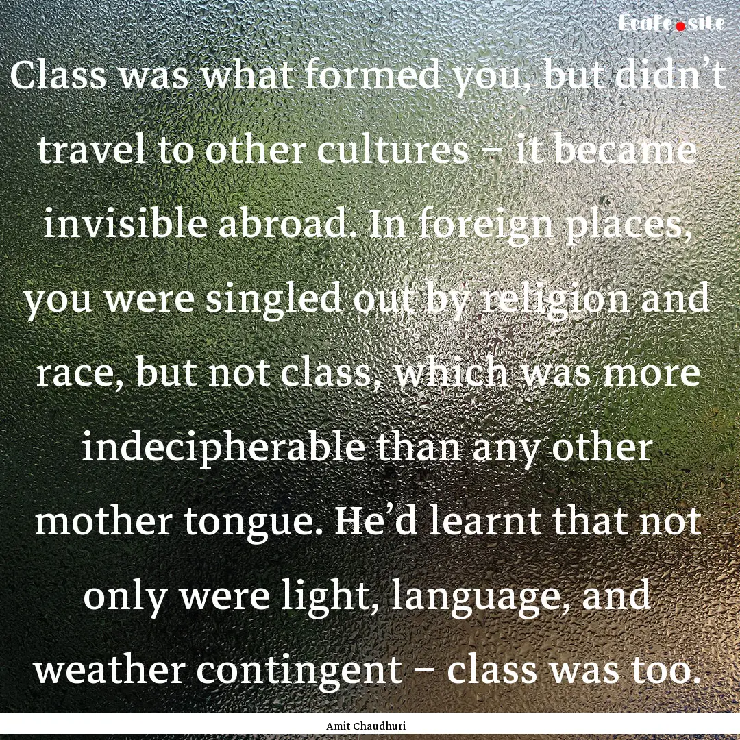 Class was what formed you, but didn’t travel.... : Quote by Amit Chaudhuri