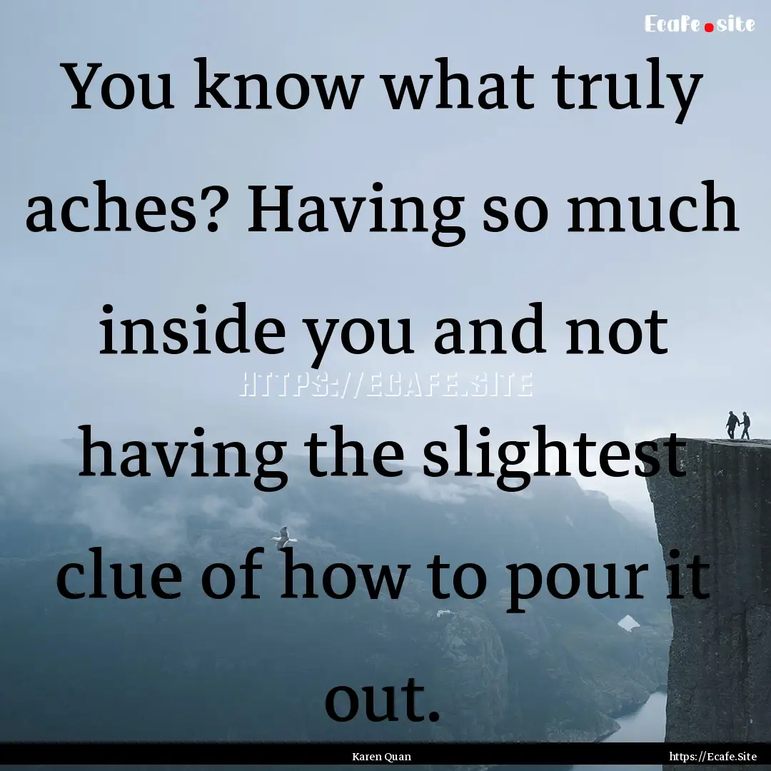 You know what truly aches? Having so much.... : Quote by Karen Quan